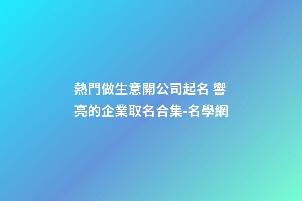 熱門做生意開公司起名 響亮的企業取名合集-名學網-第1張-公司起名-玄機派